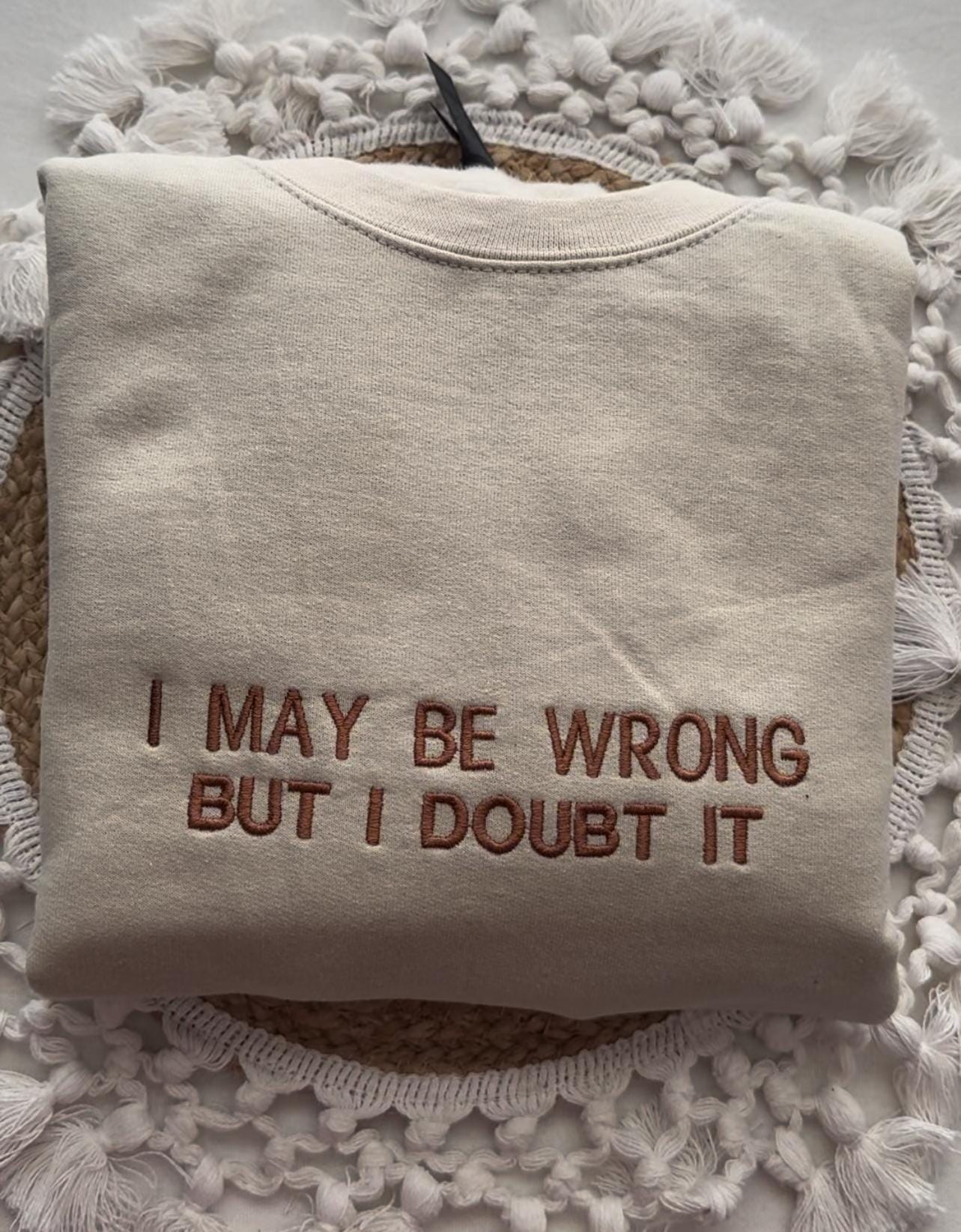 Embroidered I May Be Wrong But I Doubt It Sweatshirt. Funny Shirt.