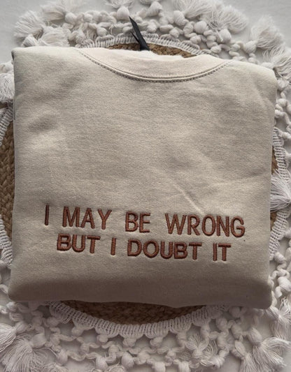 Embroidered I May Be Wrong But I Doubt It Sweatshirt. Funny Shirt.
