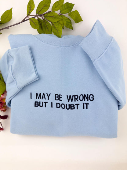 Embroidered I May Be Wrong But I Doubt It Sweatshirt. Funny Shirt.