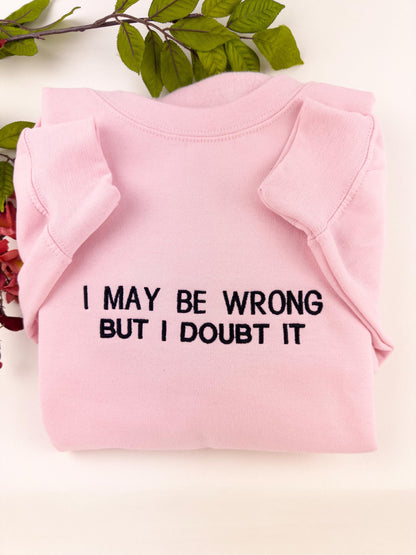 Embroidered I May Be Wrong But I Doubt It Sweatshirt. Funny Shirt.