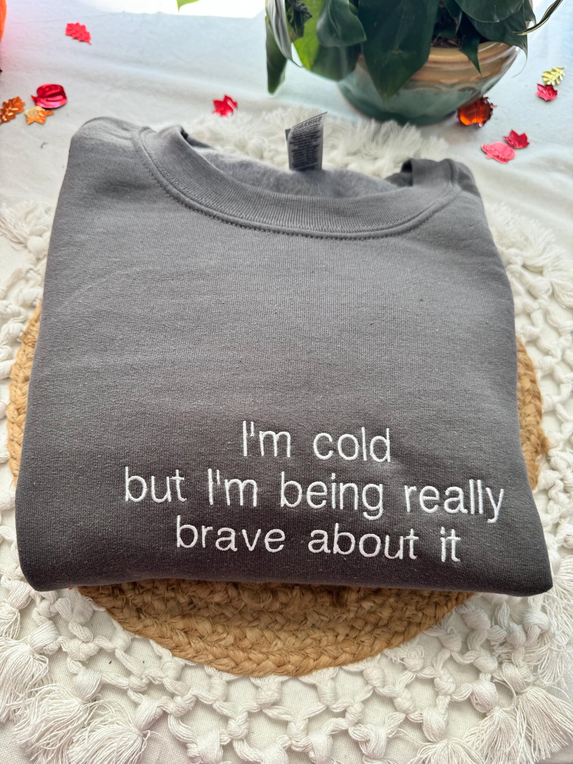 I'm Cold Embroidered Sweatshirt - Funny Embroidered Crewneck -I'm Cold but I'm Being Really Brave About It